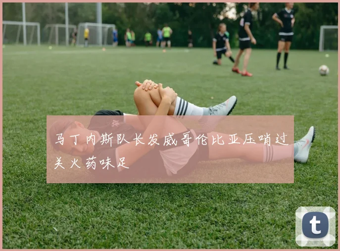 马丁内斯队长发威哥伦比亚压哨过关火药味足