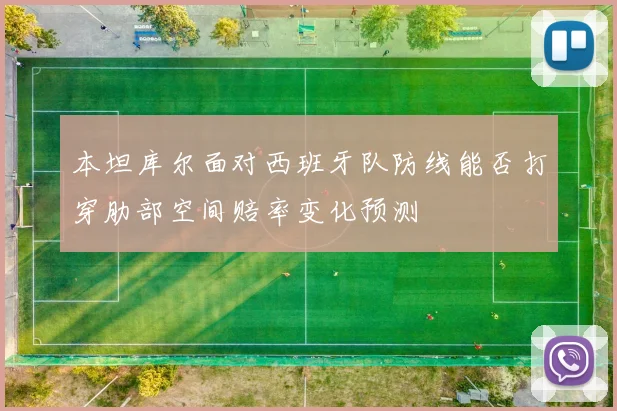 本坦库尔面对西班牙队防线能否打穿肋部空间赔率变化预测