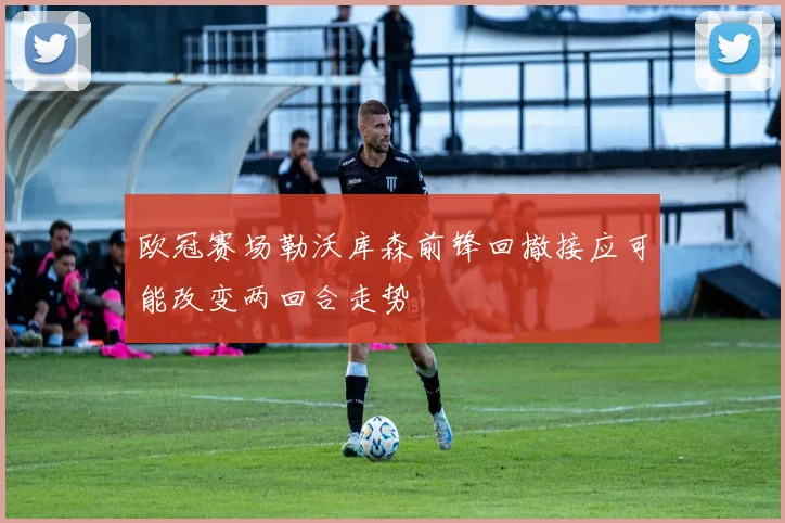 欧冠赛场勒沃库森前锋回撤接应可能改变两回合走势