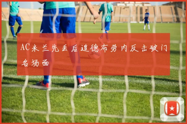 AC米兰先丢后追德布劳内反击破门名场面