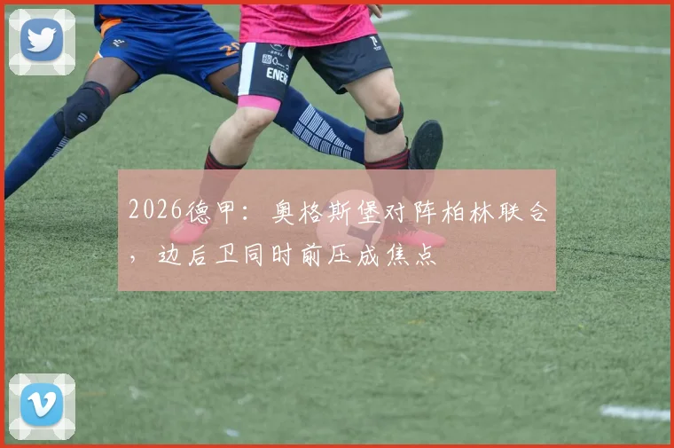 2026德甲：奥格斯堡对阵柏林联合，边后卫同时前压成焦点