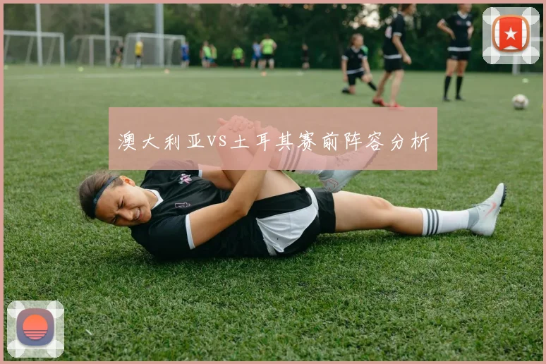 澳大利亚vs土耳其赛前阵容分析