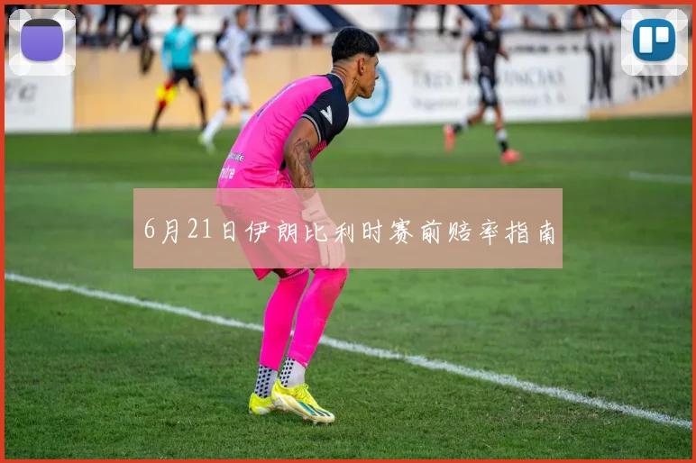 6月21日伊朗比利时赛前赔率指南