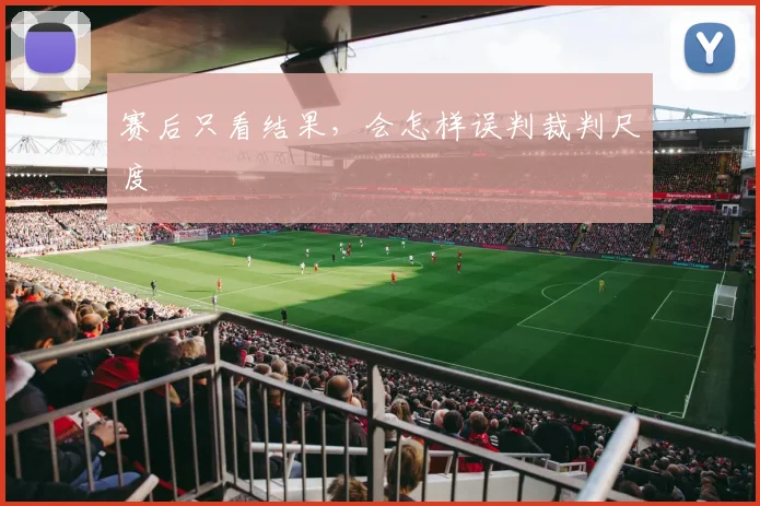 赛后只看结果,会怎样误判裁判尺度