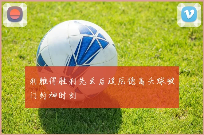 利雅得胜利先丢后追厄德高头球破门封神时刻