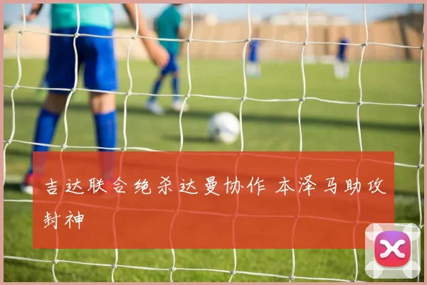 吉达联合绝杀达曼协作 本泽马助攻封神
