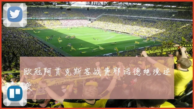 欧冠阿贾克斯客战费耶诺德绝境逆袭