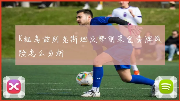 K组乌兹别克斯坦交锋刚果金黄牌风险怎么分析