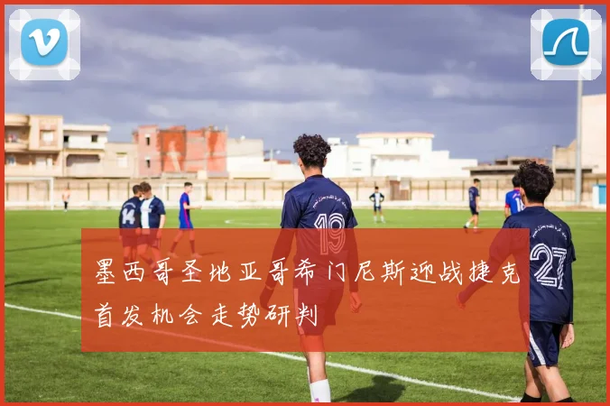 墨西哥圣地亚哥希门尼斯迎战捷克首发机会走势研判