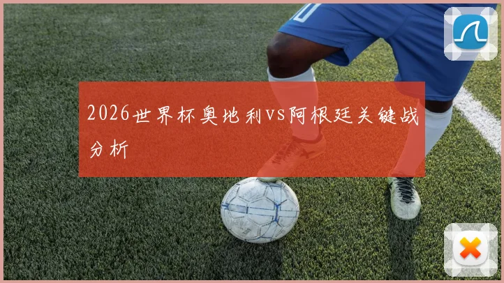 2026世界杯奥地利vs阿根廷关键战分析