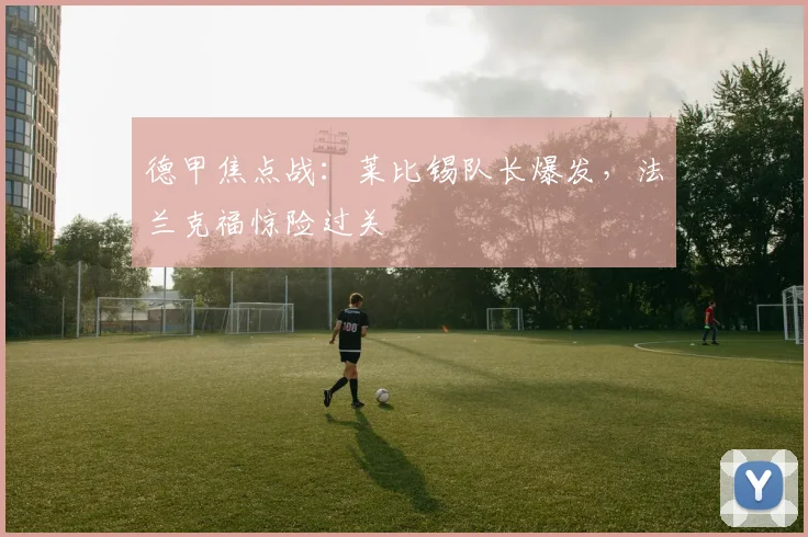 德甲焦点战：莱比锡队长爆发，法兰克福惊险过关