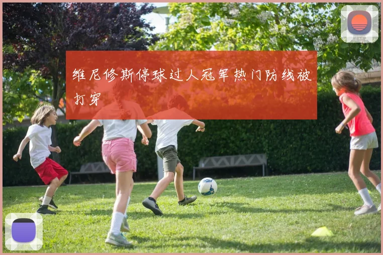 维尼修斯停球过人冠军热门防线被打穿