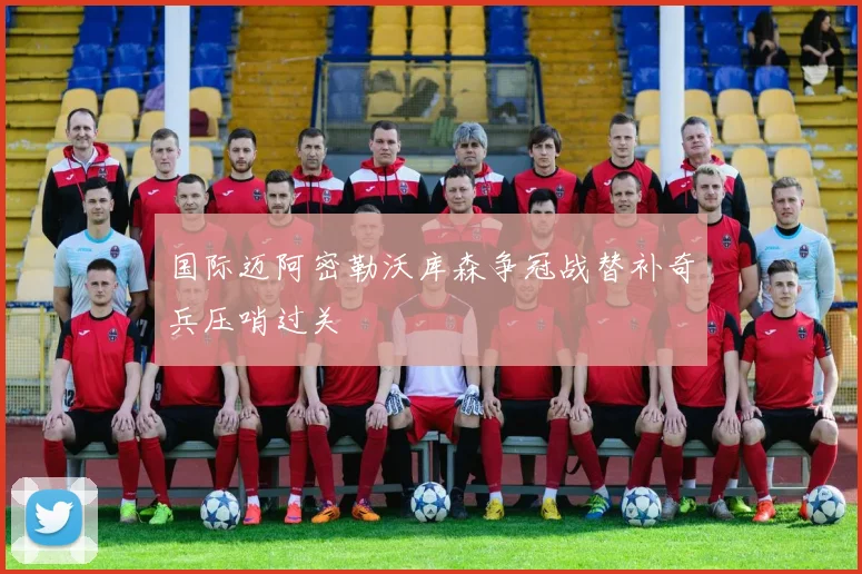 国际迈阿密勒沃库森争冠战替补奇兵压哨过关