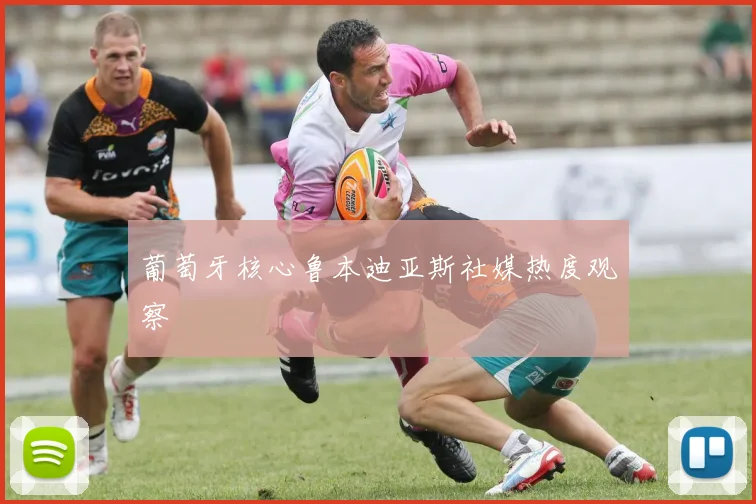 葡萄牙核心鲁本迪亚斯社媒热度观察