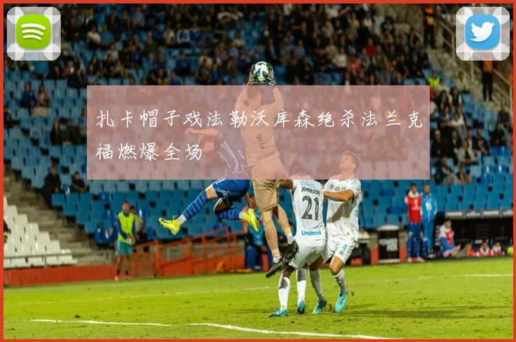 扎卡帽子戏法勒沃库森绝杀法兰克福燃爆全场