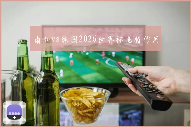 南非vs韩国2026世界杯老将作用