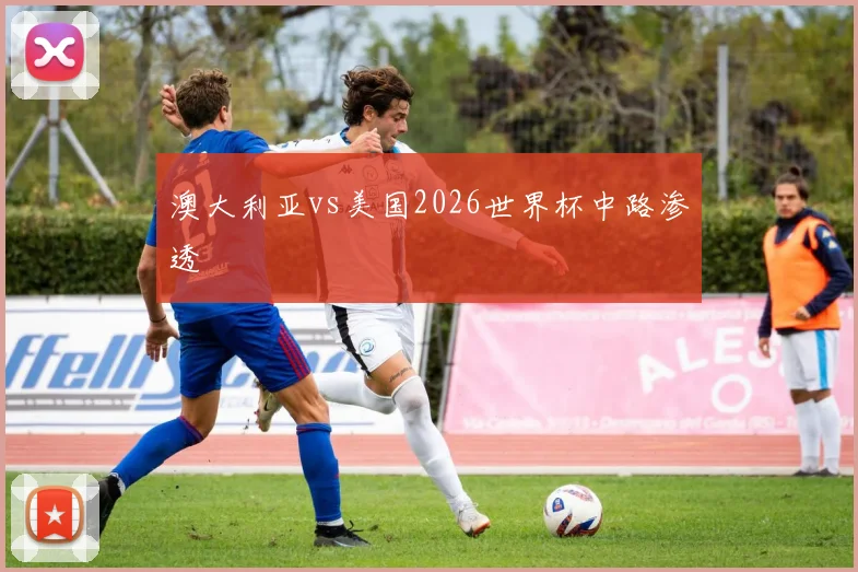 澳大利亚vs美国2026世界杯中路渗透