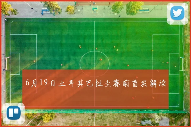 6月19日土耳其巴拉圭赛前首发解读