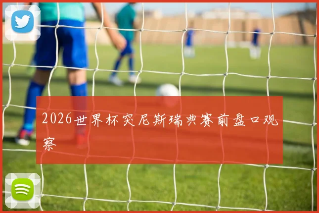 2026世界杯突尼斯瑞典赛前盘口观察