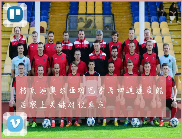 格瓦迪奥尔面对巴拿马回追速度能否跟上关键对位看点