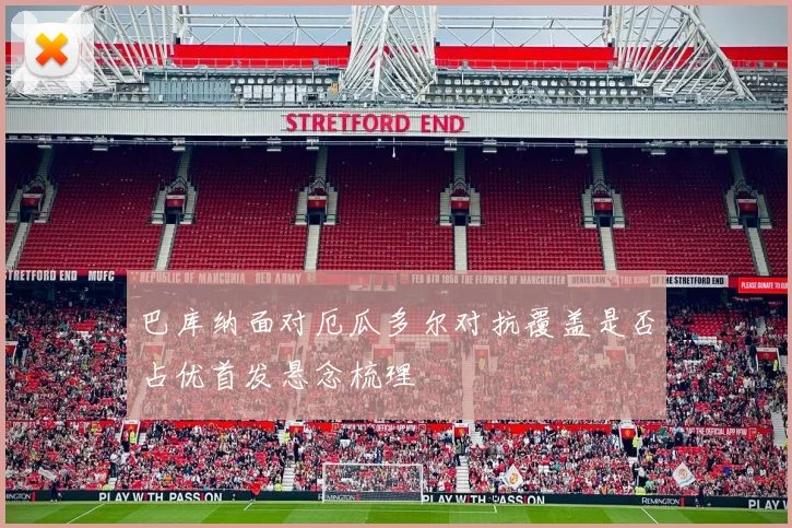 巴库纳面对厄瓜多尔对抗覆盖是否占优首发悬念梳理