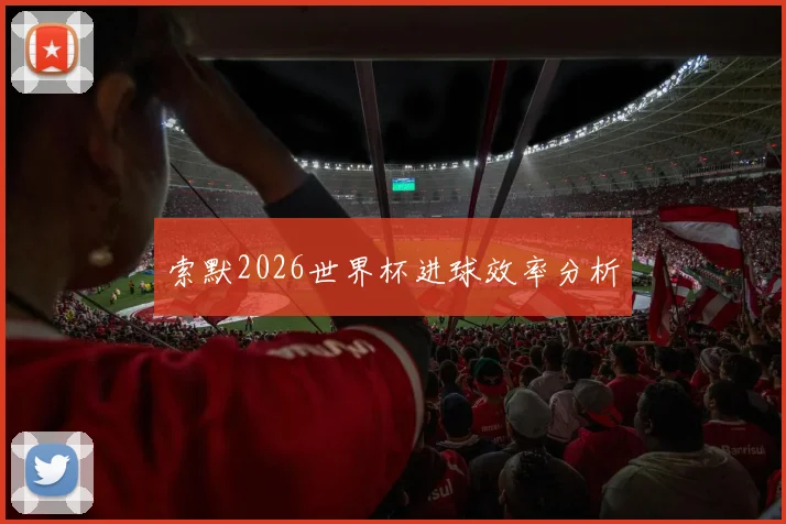 索默2026世界杯进球效率分析