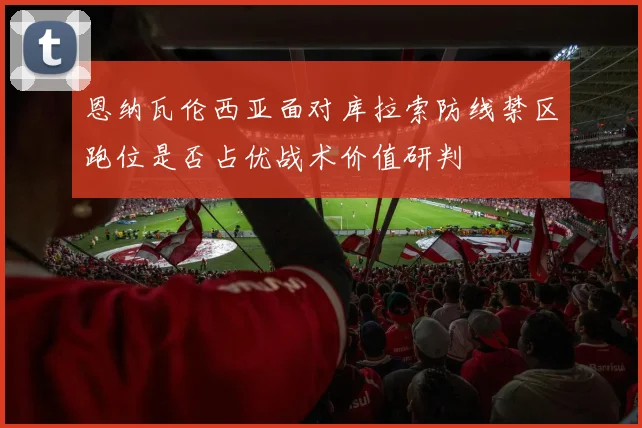 恩纳瓦伦西亚面对库拉索防线禁区跑位是否占优战术价值研判