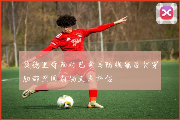 莫德里奇面对巴拿马防线能否打穿肋部空间前场支点评估