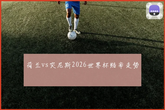 荷兰vs突尼斯2026世界杯赔率走势
