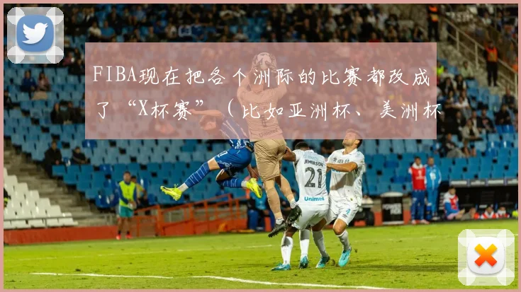FIBA现在把各个洲际的比赛都改成了“X杯赛”（比如亚洲杯、美洲杯之类的）
