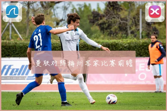 曼联对阵梅州客家比赛前瞻