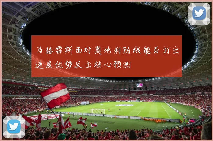 马赫雷斯面对奥地利防线能否打出速度优势反击核心预测