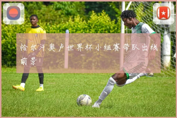 恰尔汗奥卢世界杯小组赛带队出线前景