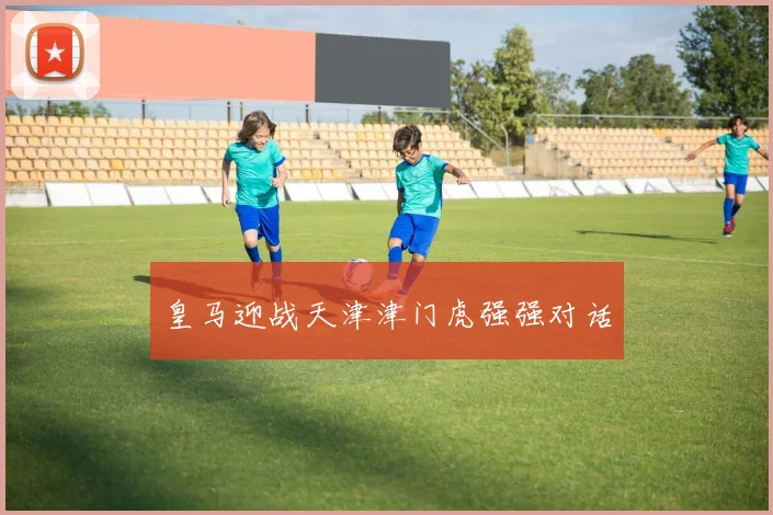 皇马迎战天津津门虎强强对话
