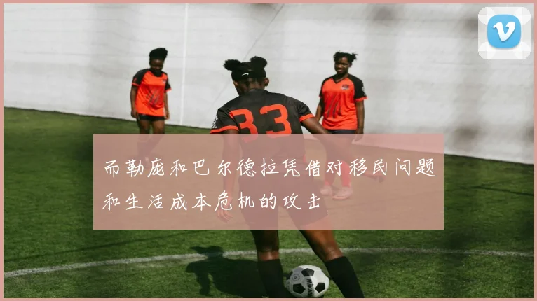 而勒庞和巴尔德拉凭借对移民问题和生活成本危机的攻击
