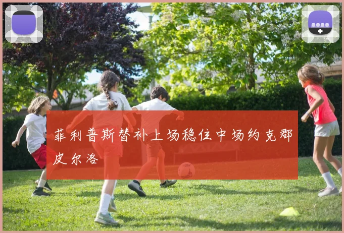 菲利普斯替补上场稳住中场约克郡皮尔洛