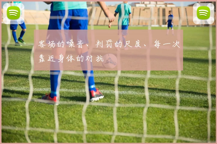 客场的噪音、判罚的尺度、每一次靠近身体的对抗