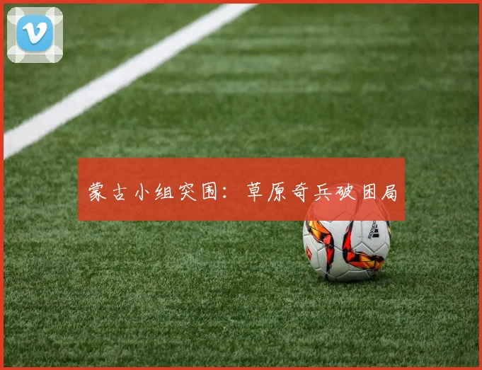 蒙古小组突围：草原奇兵破困局