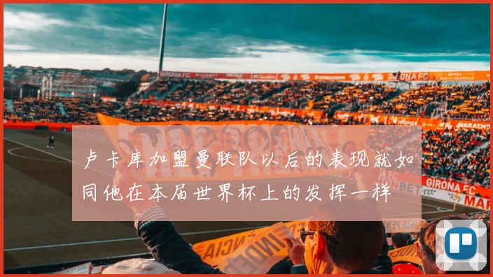 卢卡库加盟曼联队以后的表现就如同他在本届世界杯上的发挥一样