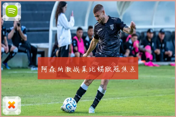 阿森纳激战莱比锡欧冠焦点