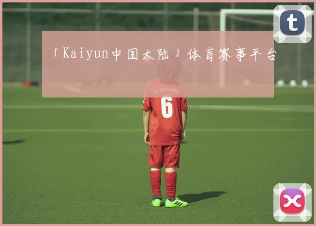「Kaiyun中国大陆」体育赛事平台
