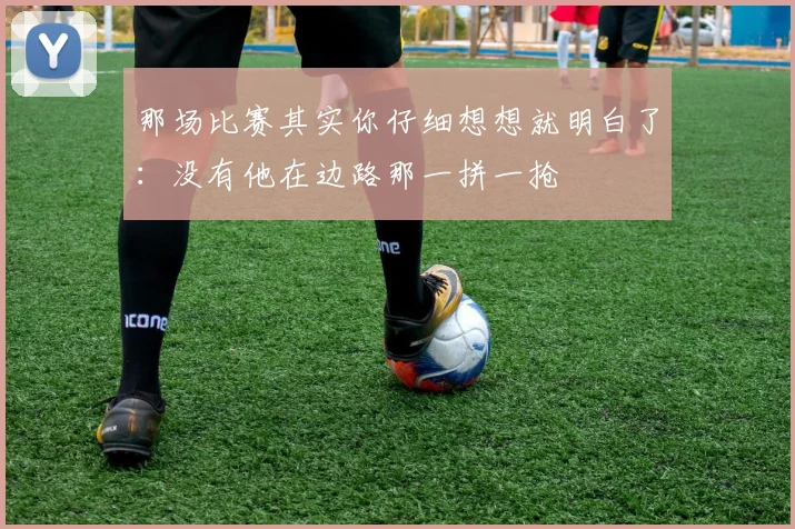 那场比赛其实你仔细想想就明白了：没有他在边路那一拼一抢