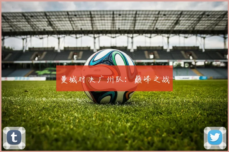 曼城对决广州队：巅峰之战