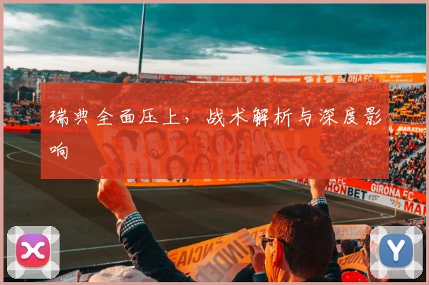 瑞典全面压上，战术解析与深度影响
