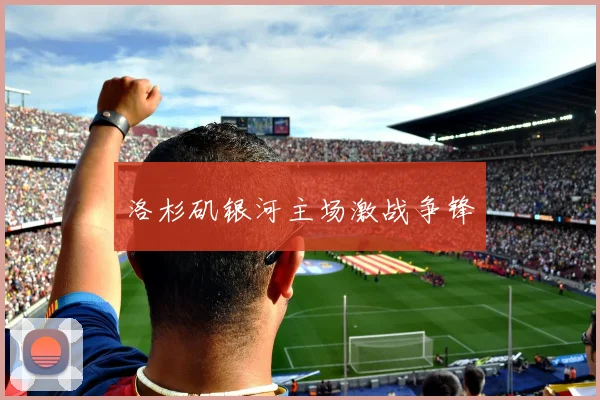 洛杉矶银河主场激战争锋