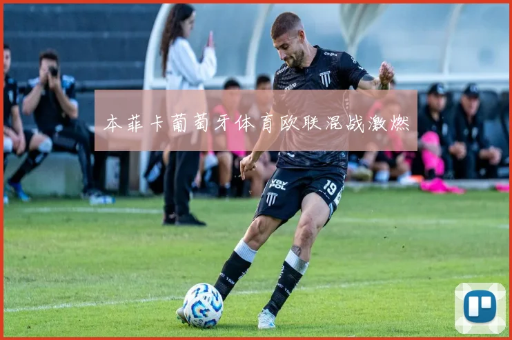 本菲卡葡萄牙体育欧联混战激燃