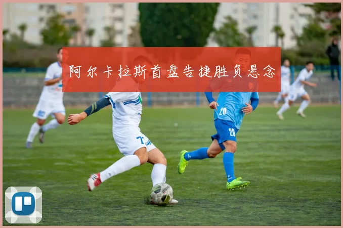 阿尔卡拉斯首盘告捷胜负悬念