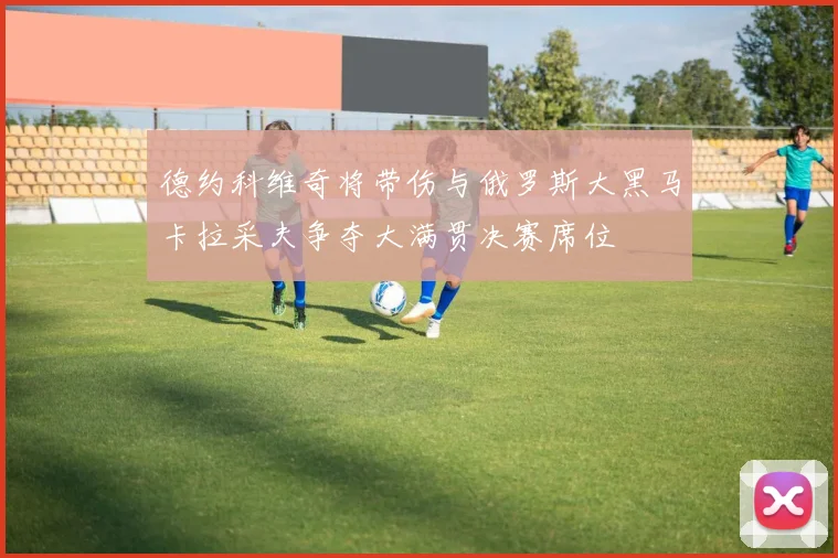 德约科维奇将带伤与俄罗斯大黑马卡拉采夫争夺大满贯决赛席位