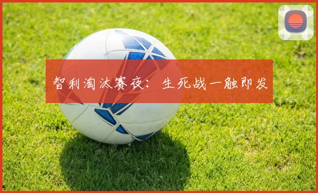 智利淘汰赛夜：生死战一触即发