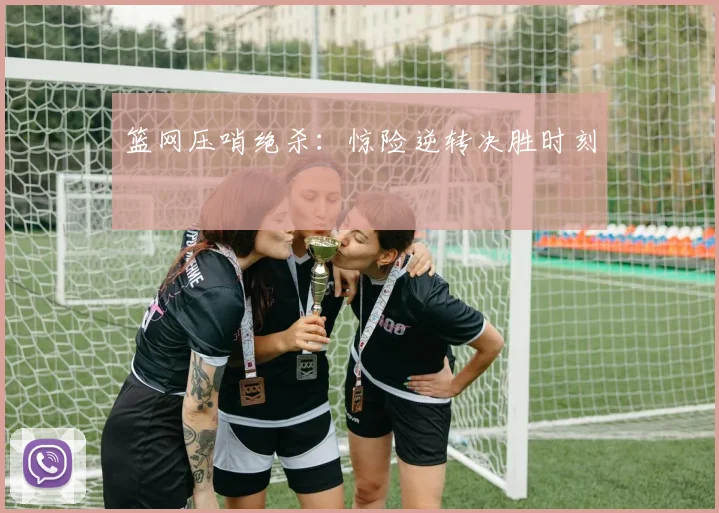 篮网压哨绝杀：惊险逆转决胜时刻